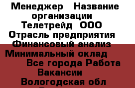 Менеджер › Название организации ­ Телетрейд, ООО › Отрасль предприятия ­ Финансовый анализ › Минимальный оклад ­ 40 000 - Все города Работа » Вакансии   . Вологодская обл.,Вологда г.